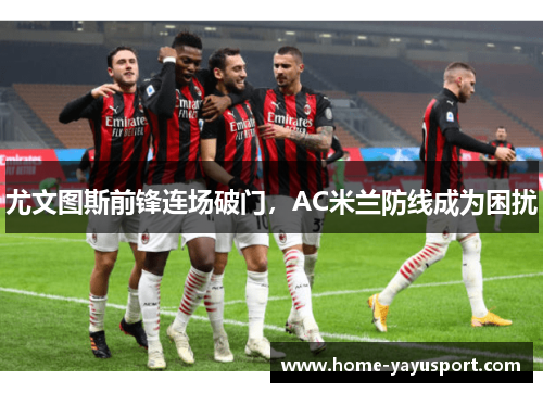 尤文图斯前锋连场破门，AC米兰防线成为困扰