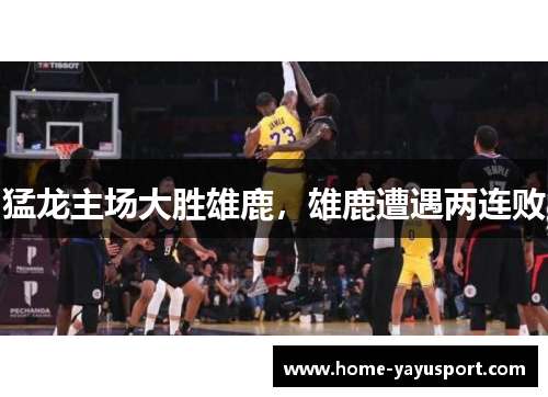 猛龙主场大胜雄鹿，雄鹿遭遇两连败