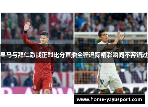 皇马与拜仁激战正酣比分直播全程追踪精彩瞬间不容错过
