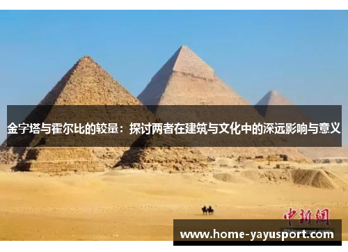 金字塔与霍尔比的较量：探讨两者在建筑与文化中的深远影响与意义